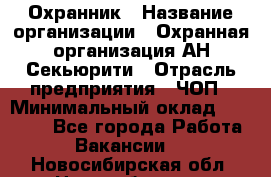 Охранник › Название организации ­ Охранная организация АН-Секьюрити › Отрасль предприятия ­ ЧОП › Минимальный оклад ­ 36 000 - Все города Работа » Вакансии   . Новосибирская обл.,Новосибирск г.